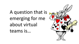 A question that is
emerging for me
about virtual
teams is…
 