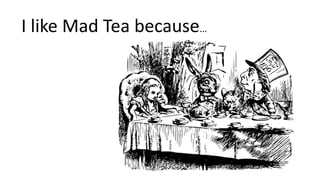I like Mad Tea because…
 