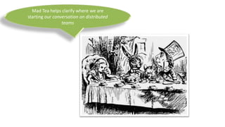 Mad Tea helps clarify where we are
starting our conversation on distributed
teams
 