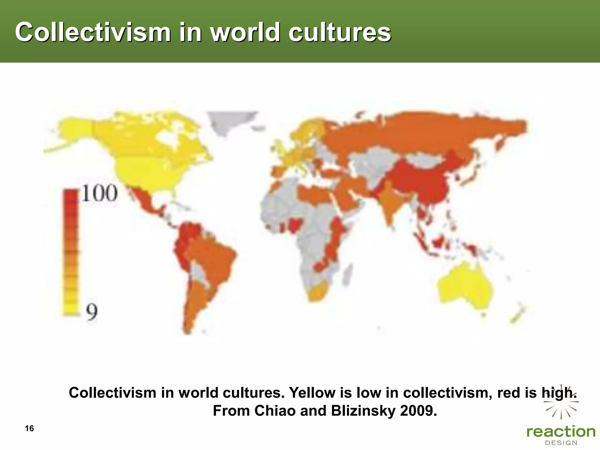 Collectivism in world cultures




     Collectivism in world cultures. Yellow is low in collectivism, red is high.
                         From Chiao and Blizinsky 2009.
16
 