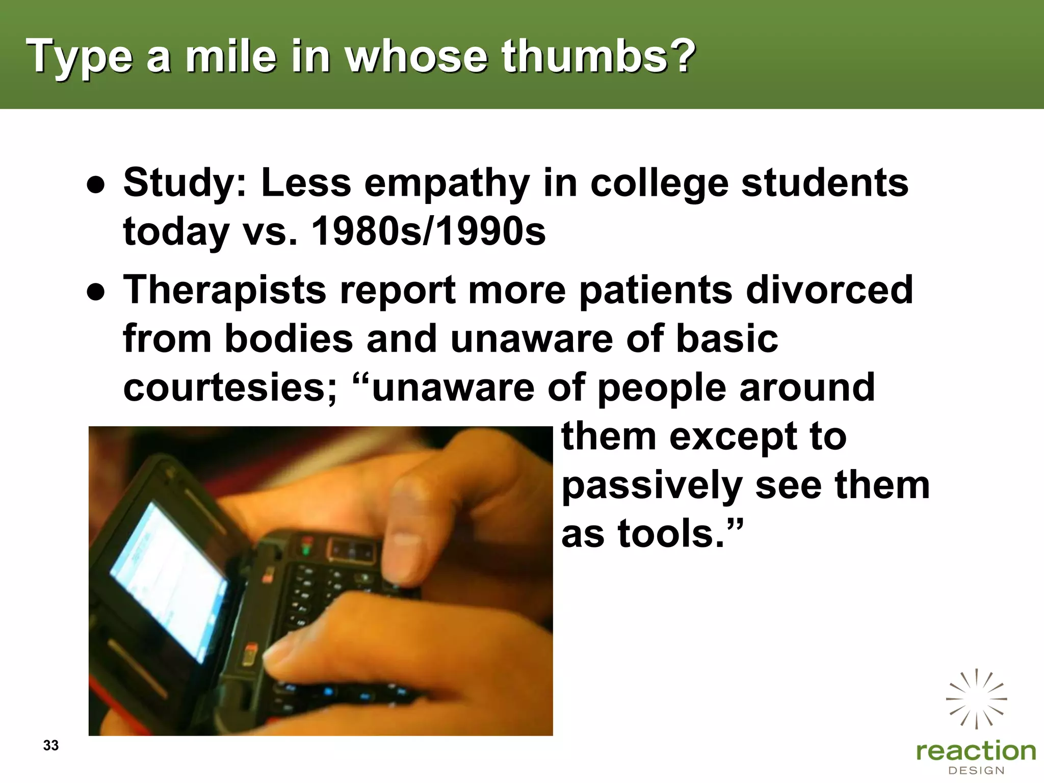 Type a mile in whose thumbs?

     ● Study: Less empathy in college students
       today vs. 1980s/1990s
     ● Therapists report more patients divorced
       from bodies and unaware of basic
       courtesies; “unaware of people around
                             them except to
                             passively see them
                             as tools.”




33
 