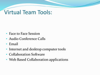 Virtual Team Tools:
• Face to Face Session
• Audio Conference Calls
• Email
• Internet and desktop computer tools
• Collaboration Software
• Web Based Collaboration applications
 