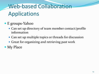 Web-based Collaboration
Applications
 E groups-Yahoo
 Can set up directory of team member contact/profile
information
 Can set up multiple topics or threads for discussion
 Great for organizing and retrieving past work
 My Place
24
 