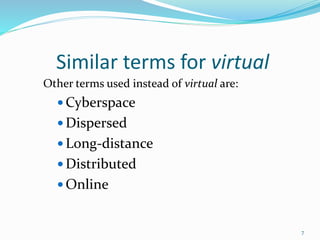 Similar terms for virtual
Other terms used instead of virtual are:
 Cyberspace
 Dispersed
 Long-distance
 Distributed
 Online
7
 