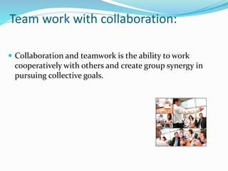 Team work with collaboration:
 Collaboration and teamwork is the ability to work
cooperatively with others and create group synergy in
pursuing collective goals.
 