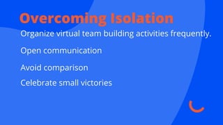 Overcoming Isolation
Organize virtual team building activities frequently.
Open communication
Avoid comparison
Celebrate small victories
 