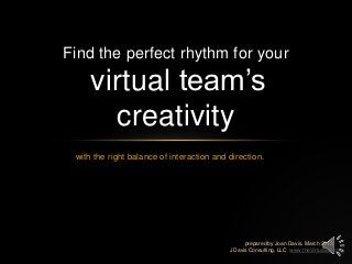 with the right balance of interaction and direction.
Find the perfect rhythm for your
virtual team‟s
creativity
prepared by Joan Davis, March 2013
J Davis Consulting, LLC www.theVirtualBA.com
 