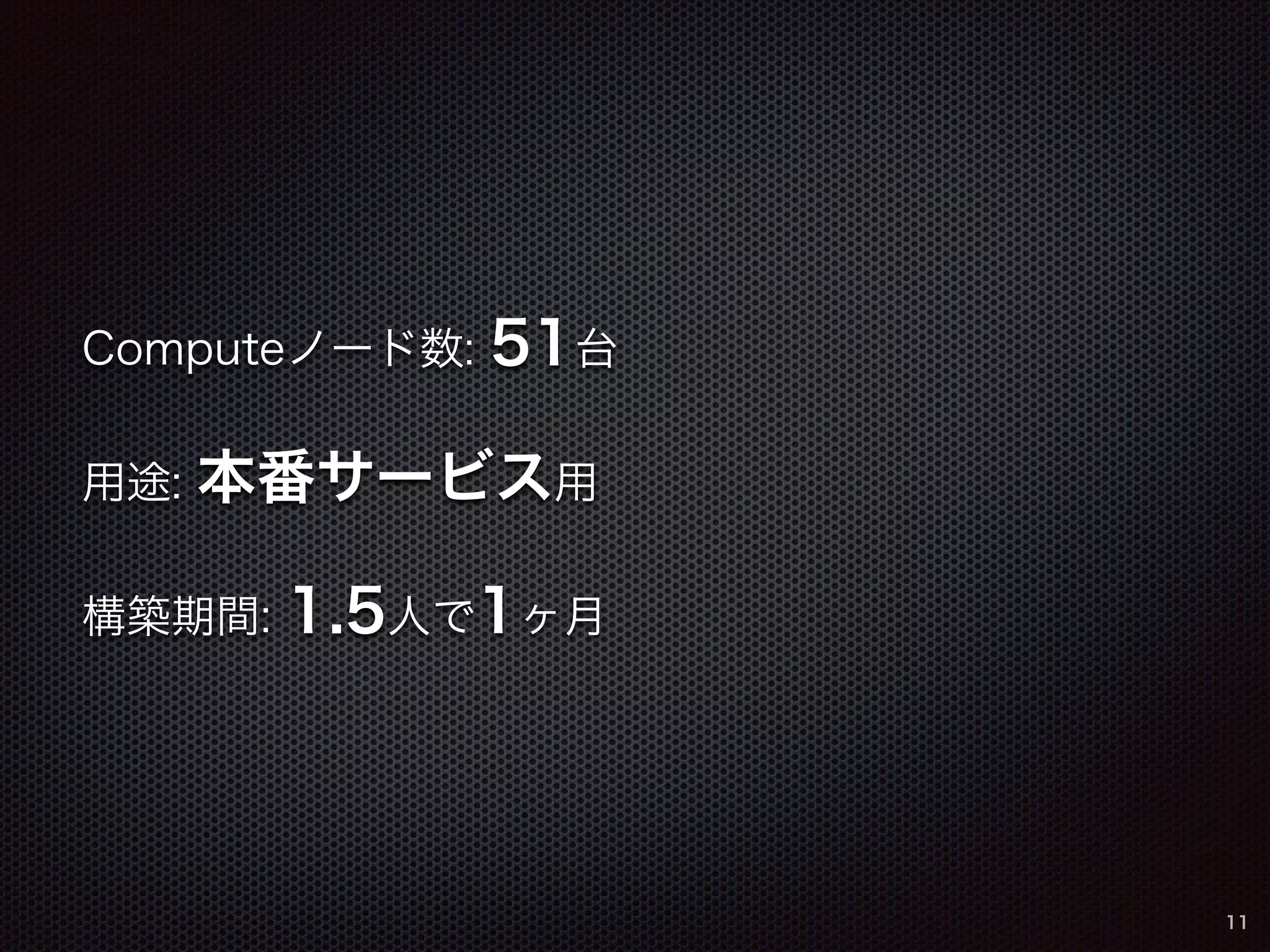 Computeノード数: 51台 
用途: 本番サービス用 
構築期間: 1.5人で1ヶ月 
11 
 