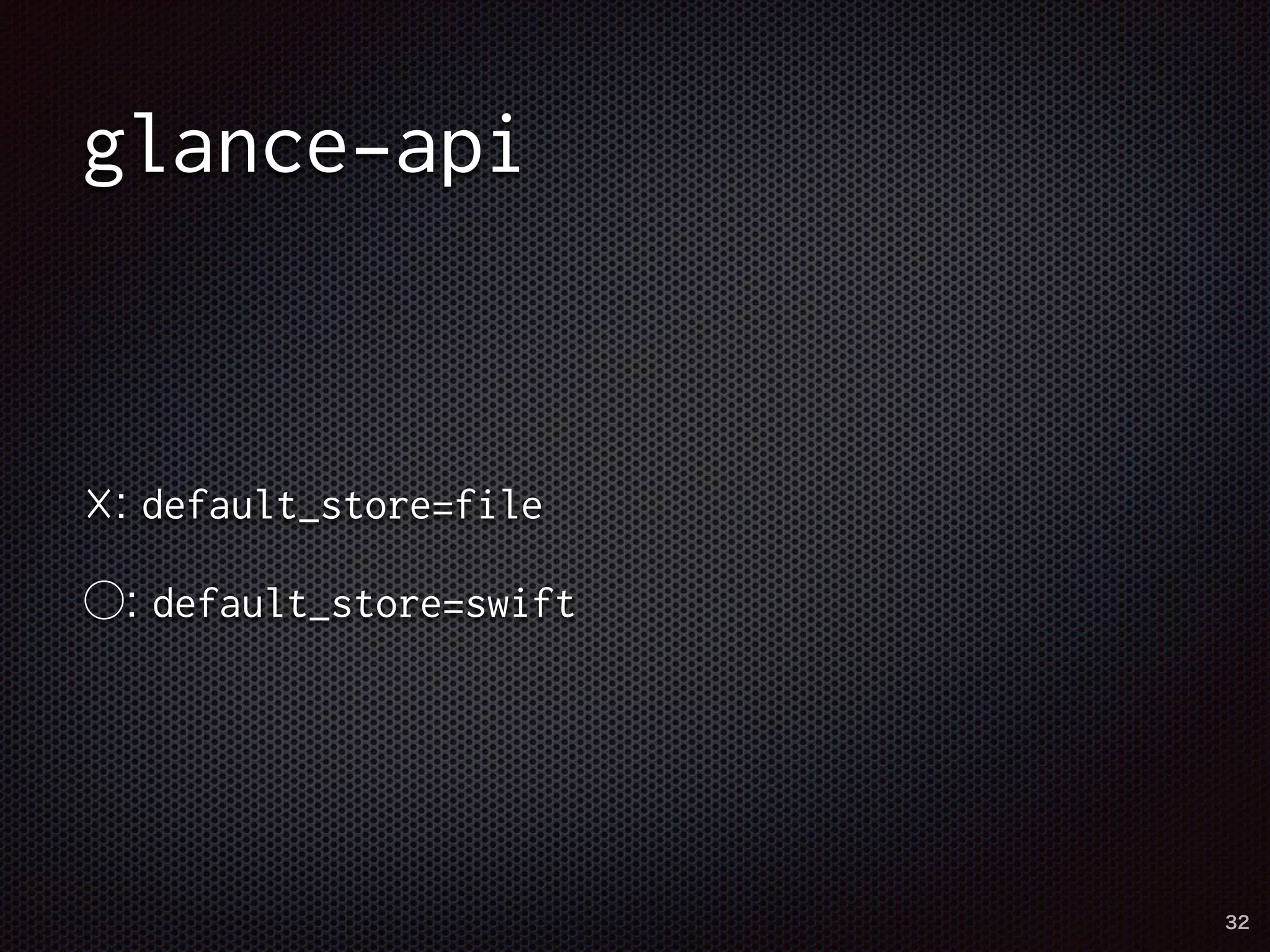glance-api 
☓: default_store=file 
○: default_store=swift 
32 
 