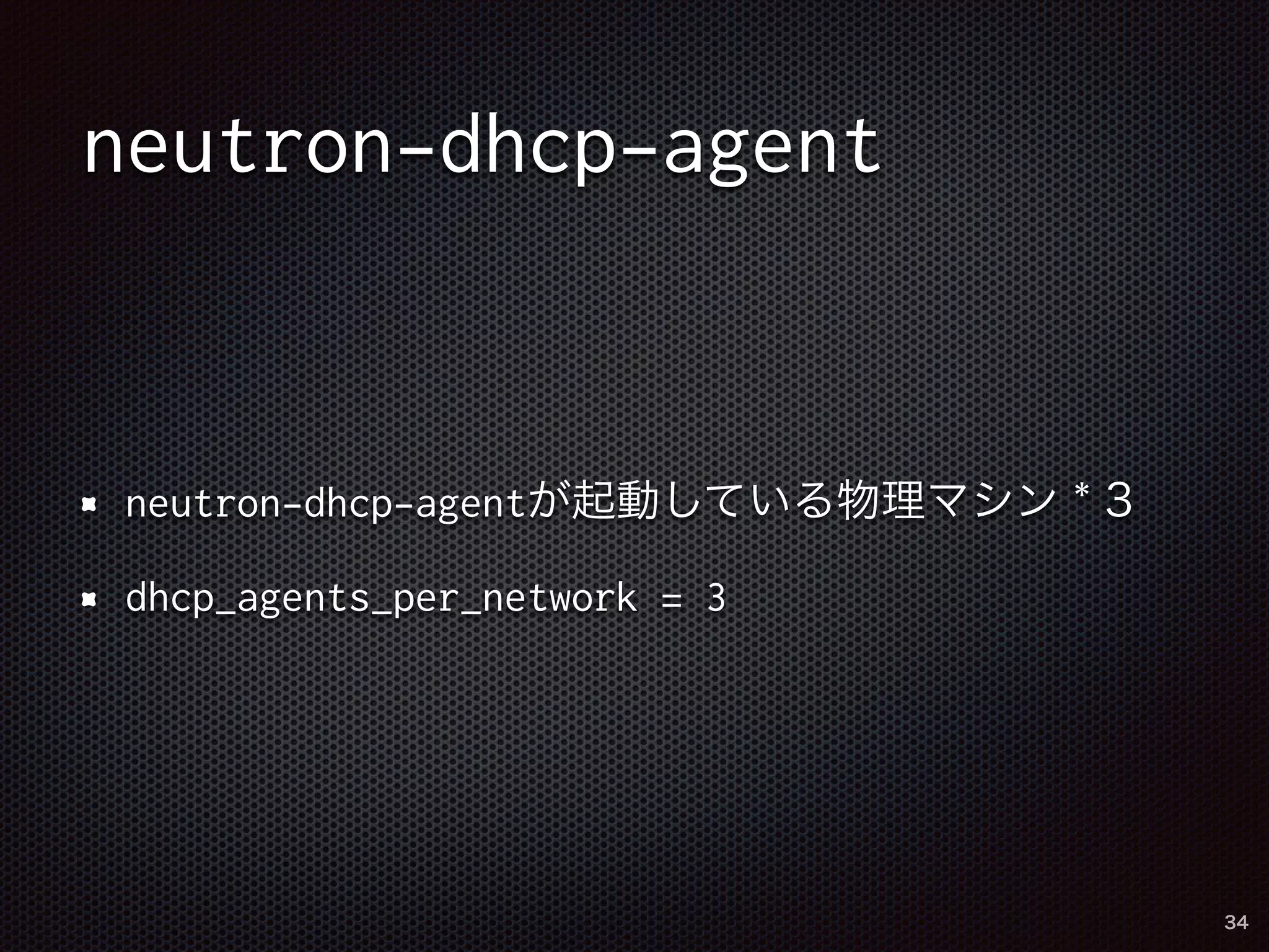 neutron-dhcp-agent 
neutron-dhcp-agentが起動している物理マシン * 3 
dhcp_agents_per_network = 3 
34 
 