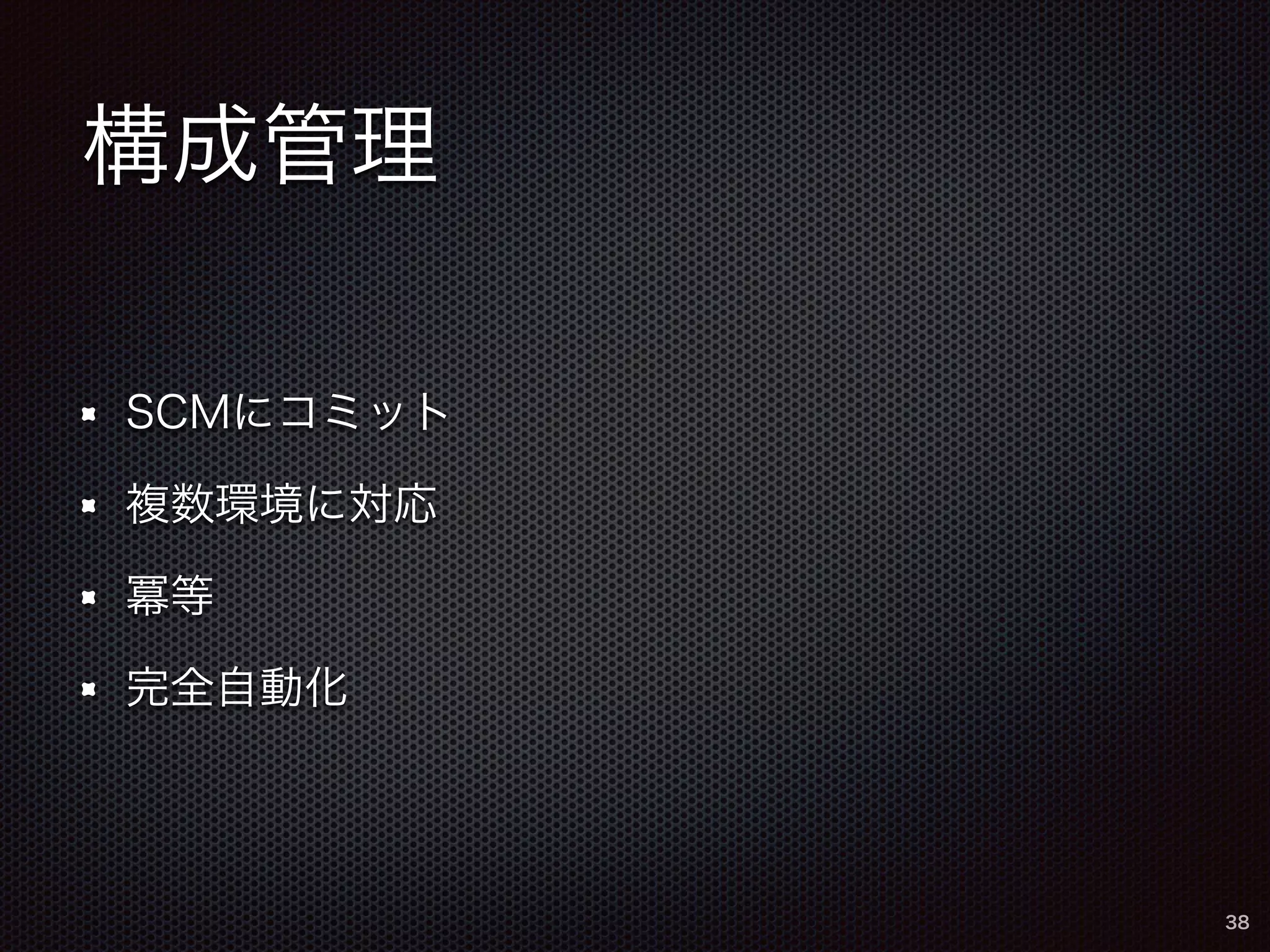 構成管理 
SCMにコミット 
複数環境に対応 
冪等 
完全自動化 
38 
 