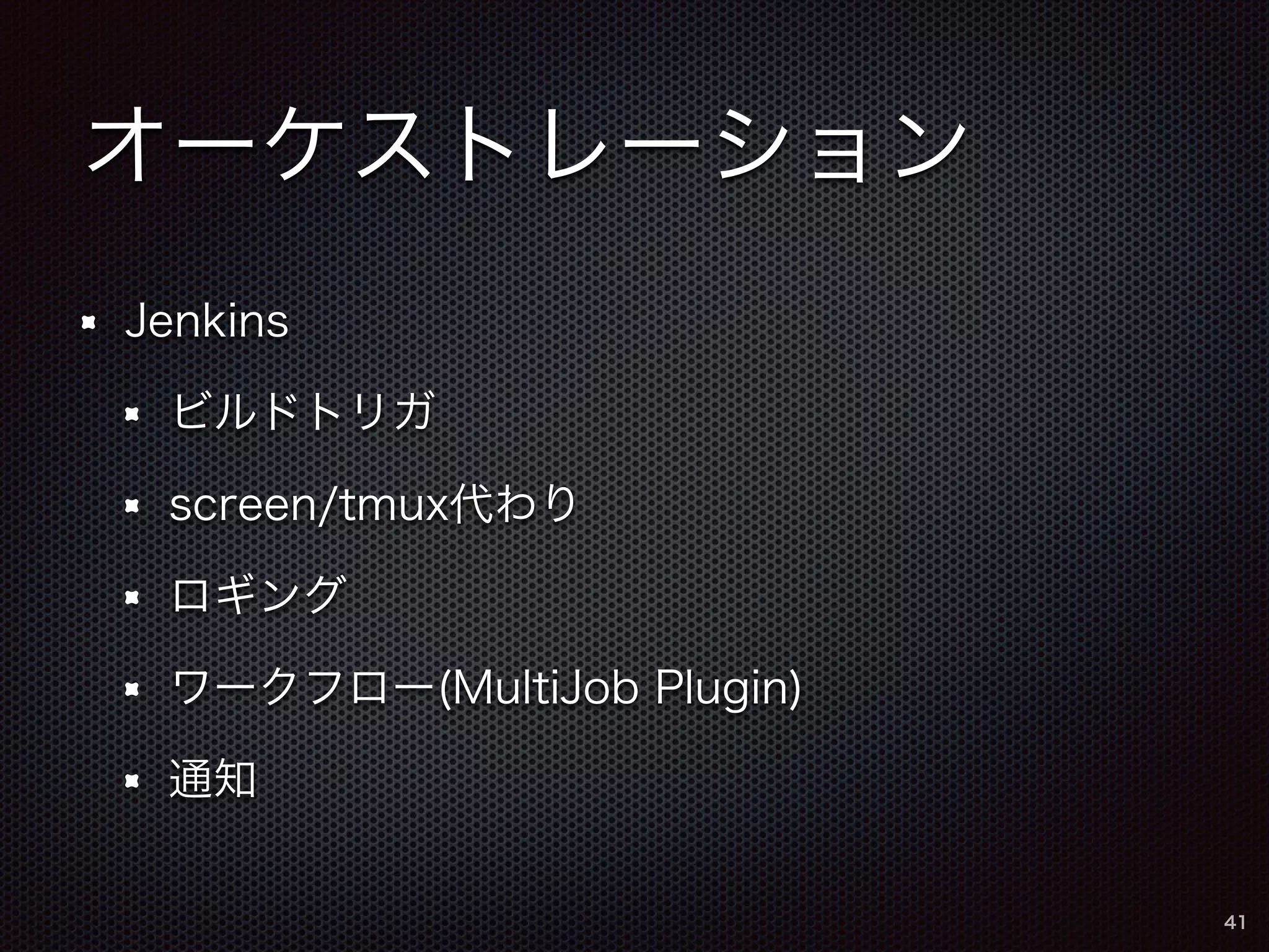 オーケストレーション 
Jenkins 
ビルドトリガ 
screen/tmux代わり 
ロギング 
ワークフロー(MultiJob Plugin) 
通知 
41 
 