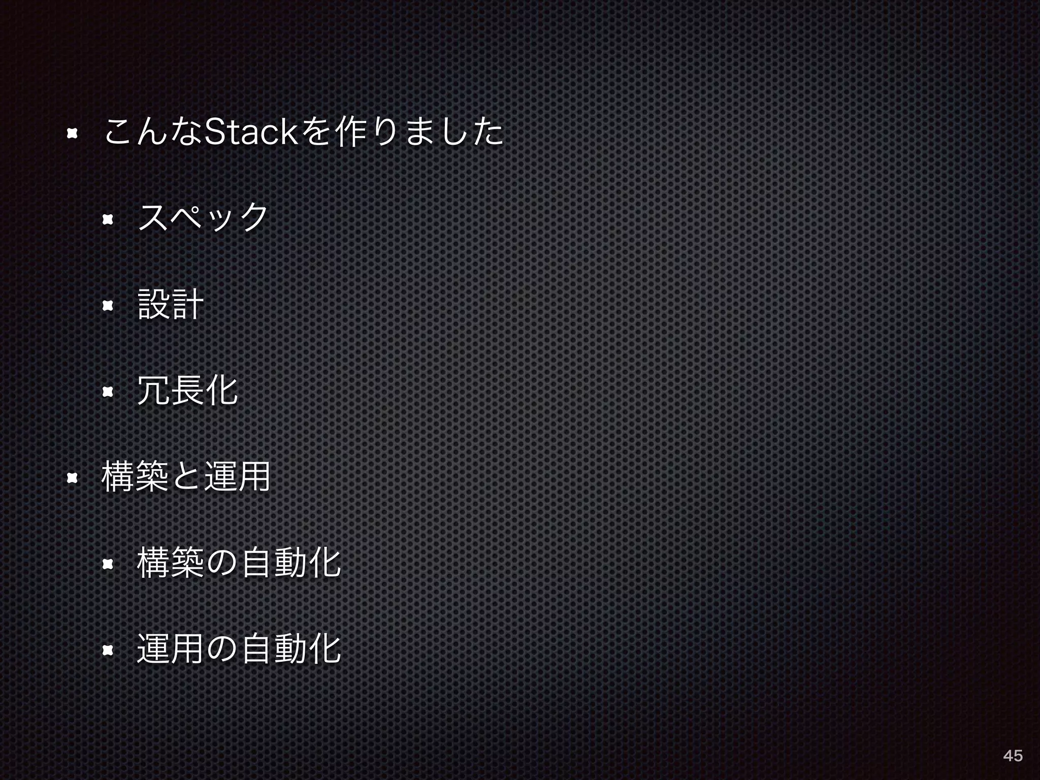 こんなStackを作りました 
スペック 
設計 
冗長化 
構築と運用 
構築の自動化 
運用の自動化 
45 
