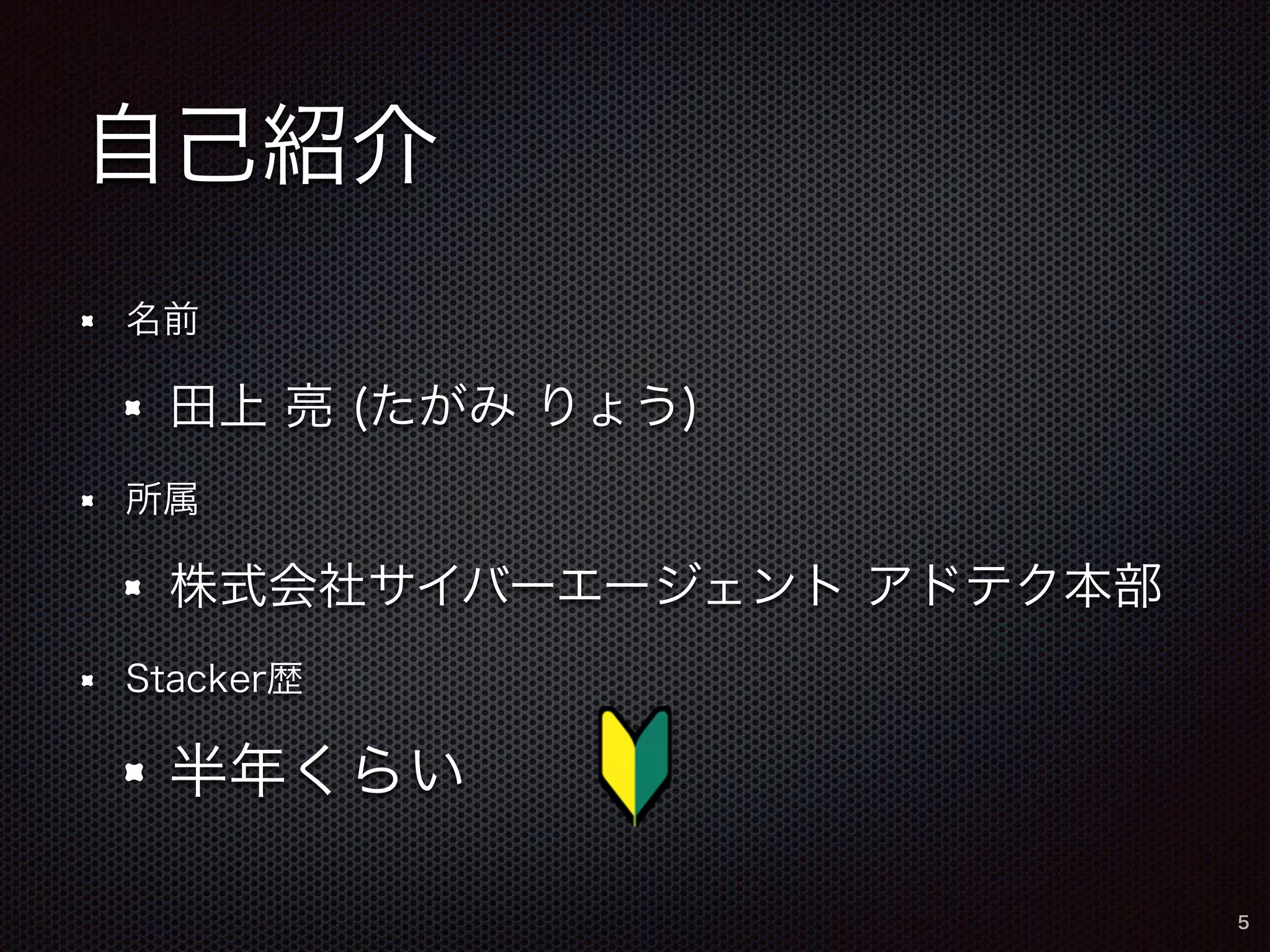 自己紹介 
名前 
田上 亮 (たがみ りょう) 
所属 
株式会社サイバーエージェント アドテク本部 
Stacker歴 
半年くらい 
5 
 