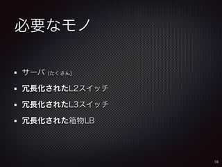 必要なモノ 
サーバ (たくさん) 
冗長化されたL2スイッチ 
冗長化されたL3スイッチ 
冗長化された箱物LB 
18 
 