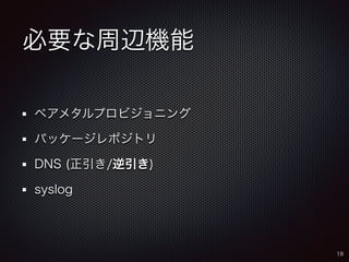 必要な周辺機能 
ベアメタルプロビジョニング 
パッケージレポジトリ 
DNS (正引き/逆引き) 
syslog 
19 
 