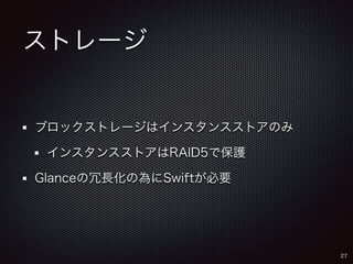 ストレージ 
ブロックストレージはインスタンスストアのみ 
インスタンスストアはRAID5で保護 
Glanceの冗長化の為にSwiftが必要 
27 
 