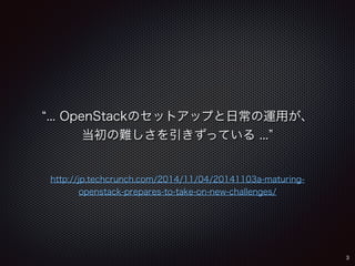 “... OpenStackのセットアップと日常の運用が、 
当初の難しさを引きずっている ...” 
http://jp.techcrunch.com/2014/11/04/20141103a-maturing-openstack- 
prepares-to-take-on-new-challenges/ 
3 
 