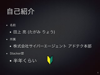 自己紹介 
名前 
田上 亮 (たがみ りょう) 
所属 
株式会社サイバーエージェント アドテク本部 
Stacker歴 
半年くらい 
5 
 