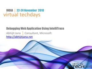 virtual techdays
INDIA │ 22-24 November 2010
Debugging Web Application Using IntelliTrace
Abhijit Jana │ Consultant, Microsoft
http://abhijitjana.net
 