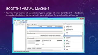 BOOT THE VIRTUAL MACHINE
• Your new virtual machine will appear in the Hyper-V Manager list. Select it and “Start” it — click Start in
the sidebar, click Action > Start, or right-click it and select Start. The virtual machine will boot up.
 