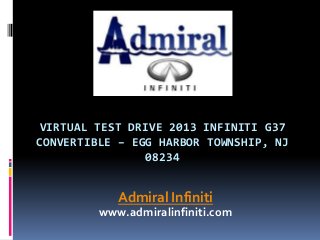 VIRTUAL TEST DRIVE 2013 INFINITI G37
CONVERTIBLE – EGG HARBOR TOWNSHIP, NJ
08234
Admiral Infiniti
www.admiralinfiniti.com
 
