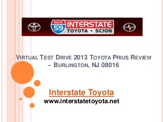 VIRTUAL TEST DRIVE 2013 TOYOTA PRIUS REVIEW
– BURLINGTON, NJ 08016
Interstate Toyota
www.interstatetoyota.net
 