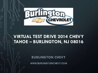 VIRTUAL TEST DRIVE 2014 CHEVY
TAHOE – BURLINGTON, NJ 08016
BURLINGTON CHEVY
WWW.BURLINGTONCHEVY.COM
 