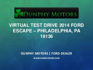VIRTUAL TEST DRIVE 2014 FORD
ESCAPE – PHILADELPHIA, PA
19136
DUNPHY MOTORS | FORD DEALER
WWW.DUNPHYFORD.COM
 