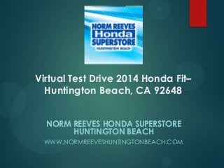 Virtual Test Drive 2014 Honda Fit–
Huntington Beach, CA 92648
NORM REEVES HONDA SUPERSTORE
HUNTINGTON BEACH
WWW.NORMREEVESHUNTINGTONBEACH.COM

 