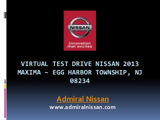 VIRTUAL TEST DRIVE NISSAN 2013
MAXIMA – EGG HARBOR TOWNSHIP, NJ
08234
Admiral Nissan
www.admiralnissan.com
 
