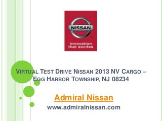 VIRTUAL TEST DRIVE NISSAN 2013 NV CARGO –
EGG HARBOR TOWNSHIP, NJ 08234
Admiral Nissan
www.admiralnissan.com
 