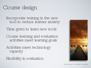 Course design <ul><ul><li>Incorporate training in the new tool to reduce learner anxiety </li></ul></ul><ul><ul><li>Time g...