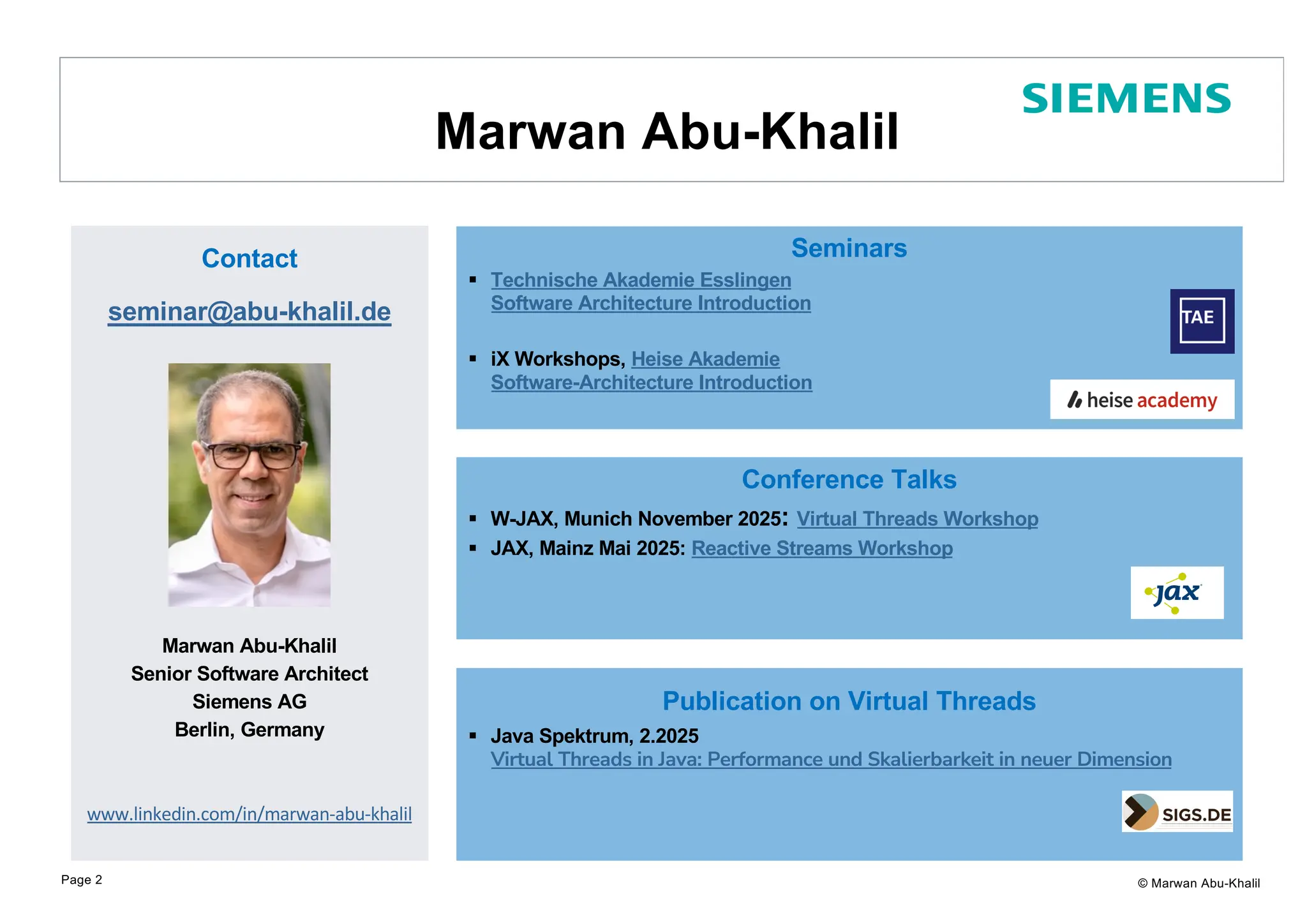 © Marwan Abu-Khalil Contact seminar@abu-khalil.de Marwan Abu-Khalil Senior Software Architect Siemens AG Berlin, Germany www.linkedin.com/in/marwan-abu-khalil Marwan Abu-Khalil Page 2 Seminars § Technische Akademie Esslingen Software Architecture Introduction § iX Workshops, Heise Akademie Software-Architecture Introduction Conference Talks § W-JAX, Munich November 2025: Virtual Threads Workshop § JAX, Mainz Mai 2025: Reactive Streams Workshop Publication on Virtual Threads § Java Spektrum, 2.2025 Virtual Threads in Java: Performance und Skalierbarkeit in neuer Dimension 