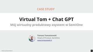 www.tomaszewski.it
Virtual Tom + Chat GPT
Mój wirtualny produktowy asystent w SentiOne
Tomasz Tomaszewski
Head of Product, SentiOne
www.tomaszewski.it
CASE STUDY
 