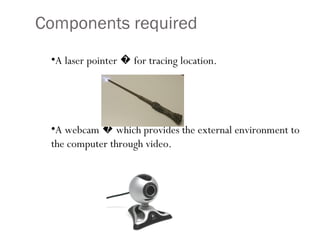 Components required A laser pointer � for tracing location. A webcam � which provides the external environment to the computer through video. 