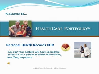 Welcome to…,[object Object],  HealthCare Portfolio,[object Object],Personal Health Records PHR,[object Object],   	You and your doctors will have immediate ,[object Object],             access to your personal health information, ,[object Object],             any time, anywhere.,[object Object], 2009 Town & Country – HCPortflio.com,[object Object]