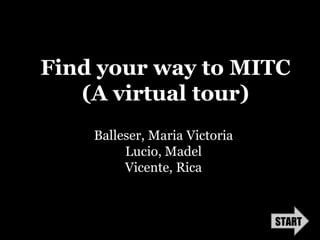 Find your way to MITC
   (A virtual tour)
    Balleser, Maria Victoria
         Lucio, Madel
         Vicente, Rica



                               START
 