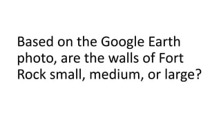 Based on the Google Earth
photo, are the walls of Fort
Rock small, medium, or large?
 