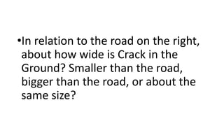 •In relation to the road on the right,
about how wide is Crack in the
Ground? Smaller than the road,
bigger than the road, or about the
same size?
 
