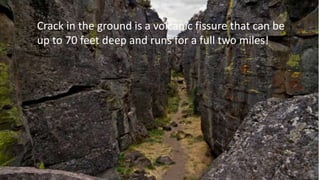 Crack in the ground is a volcanic fissure that can be
up to 70 feet deep and runs for a full two miles!
 