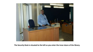 The Security Desk is situated to the left as you enter the inner doors of the library.
 