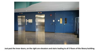 Just past the inner doors, on the right are elevators and stairs leading to all 5 floors of the library building.
 