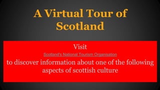 A Virtual Tour of
Scotland
Visit
Scotland's National Tourism Organisation
to discover information about one of the following
aspects of scottish culture
 