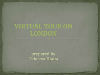 VIRTUAL TOUR ON
LONDON
prepared by
Tekeeva Diana
 