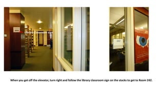 When you get off the elevator, turn right and follow the library classroom sign on the stacks to get to Room 242.
Library Classroom sign
 