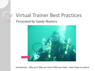 Virtual Trainer Best Practices
Presented by Sandy Masters




Introduction – Who am I? Why am I here? With your help – what I hope to achieve.
 