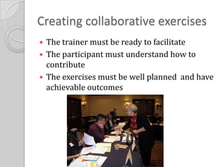 Creating collaborative exercisesThe trainer must be ready to facilitateThe participant must understand how to contributeThe exercises must be well planned  and have achievable outcomes