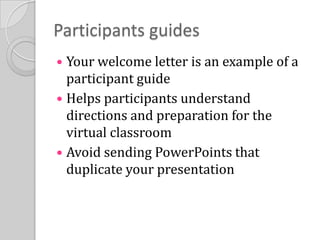 Participants guides Your welcome letter is an example of a participant guideHelps participants understand directions and preparation for the virtual classroomAvoid sending PowerPoints that duplicate your presentation