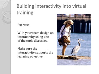 Building interactivity into virtual trainingExercise –With your team design an interactivity using oneof the tools discussedMake sure the interactivity supports the learning objective